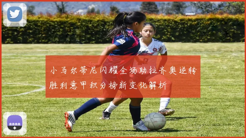 小马尔蒂尼闪耀全场助拉齐奥逆转胜利意甲积分榜新变化解析