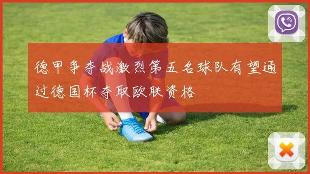 德甲争夺战激烈第五名球队有望通过德国杯夺取欧联资格
